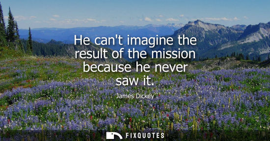 Small: He cant imagine the result of the mission because he never saw it