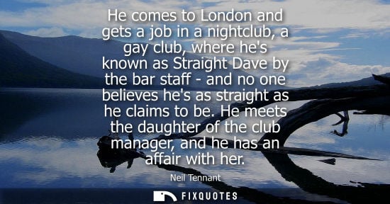 Small: He comes to London and gets a job in a nightclub, a gay club, where hes known as Straight Dave by the bar staf