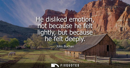 Small: He disliked emotion, not because he felt lightly, but because he felt deeply