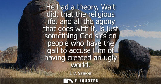 Small: He had a theory, Walt did, that the religious life, and all the agony that goes with it, is just someth