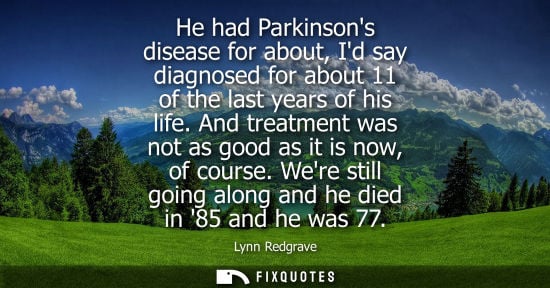 Small: He had Parkinsons disease for about, Id say diagnosed for about 11 of the last years of his life. And t