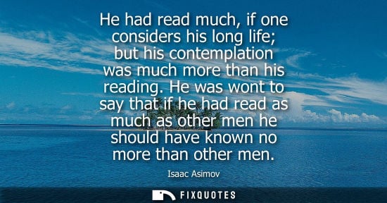 Small: He had read much, if one considers his long life but his contemplation was much more than his reading.
