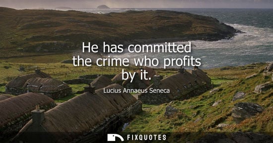 Small: He has committed the crime who profits by it - Seneca the Younger