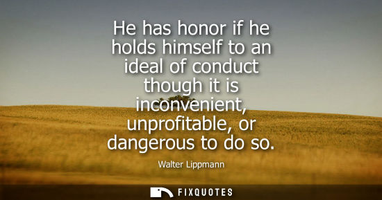 Small: He has honor if he holds himself to an ideal of conduct though it is inconvenient, unprofitable, or dangerous 