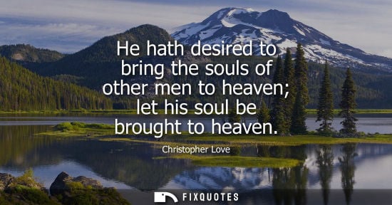 Small: He hath desired to bring the souls of other men to heaven let his soul be brought to heaven