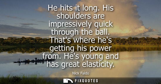 Small: He hits it long. His shoulders are impressively quick through the ball. Thats where hes getting his power from