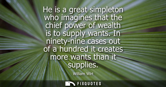Small: He is a great simpleton who imagines that the chief power of wealth is to supply wants. In ninety-nine 