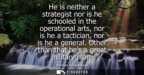 Small: He is neither a strategist nor is he schooled in the operational arts, nor is he a tactician, nor is he