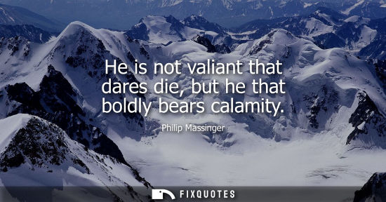 Small: He is not valiant that dares die, but he that boldly bears calamity