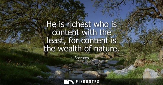 Small: He is richest who is content with the least, for content is the wealth of nature