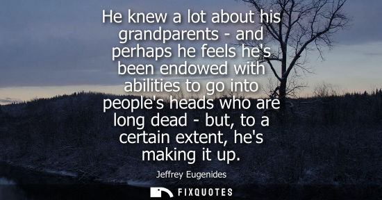 Small: He knew a lot about his grandparents - and perhaps he feels hes been endowed with abilities to go into 