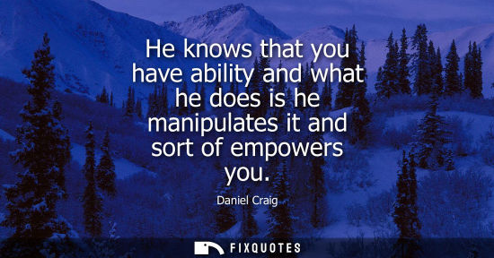 Small: He knows that you have ability and what he does is he manipulates it and sort of empowers you