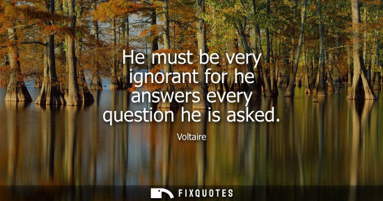 Small: He must be very ignorant for he answers every question he is asked