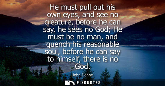 Small: He must pull out his own eyes, and see no creature, before he can say, he sees no God He must be no man, and q