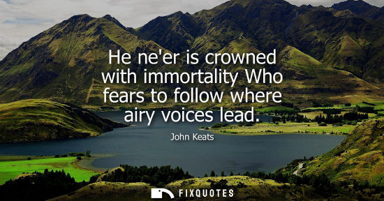 Small: He neer is crowned with immortality Who fears to follow where airy voices lead