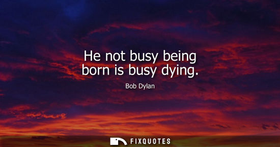 Small: He not busy being born is busy dying