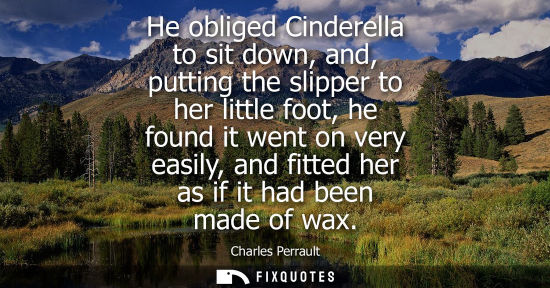 Small: He obliged Cinderella to sit down, and, putting the slipper to her little foot, he found it went on ver