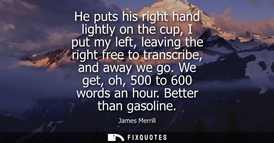 Small: He puts his right hand lightly on the cup, I put my left, leaving the right free to transcribe, and awa