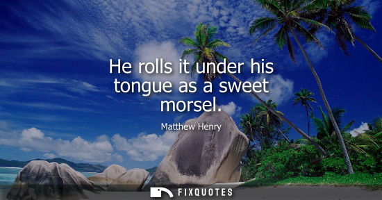 Small: He rolls it under his tongue as a sweet morsel