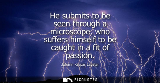 Small: He submits to be seen through a microscope, who suffers himself to be caught in a fit of passion