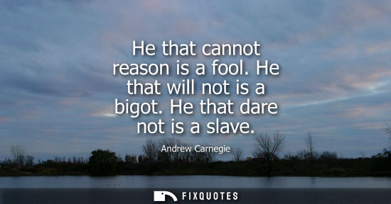 Small: He that cannot reason is a fool. He that will not is a bigot. He that dare not is a slave
