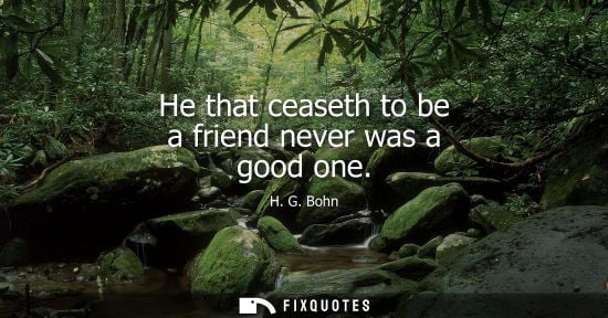 Small: He that ceaseth to be a friend never was a good one