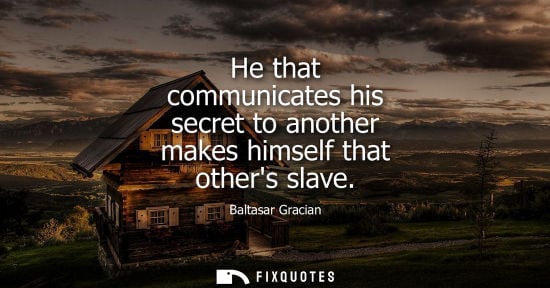 Small: He that communicates his secret to another makes himself that others slave