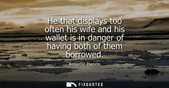 Small: He that displays too often his wife and his wallet is in danger of having both of them borrowed