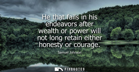 Small: He that fails in his endeavors after wealth or power will not long retain either honesty or courage