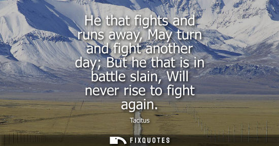 Small: He that fights and runs away, May turn and fight another day But he that is in battle slain, Will never rise t