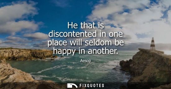 Small: He that is discontented in one place will seldom be happy in another