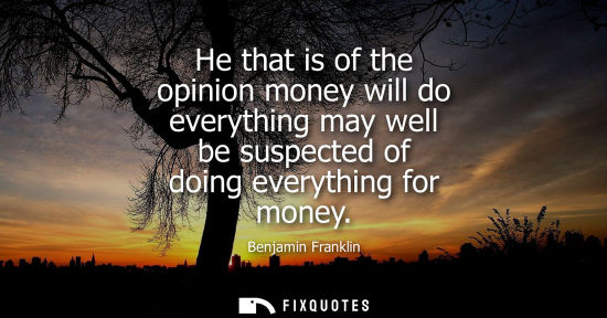 Small: He that is of the opinion money will do everything may well be suspected of doing everything for money