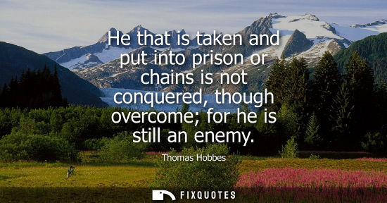Small: He that is taken and put into prison or chains is not conquered, though overcome for he is still an ene