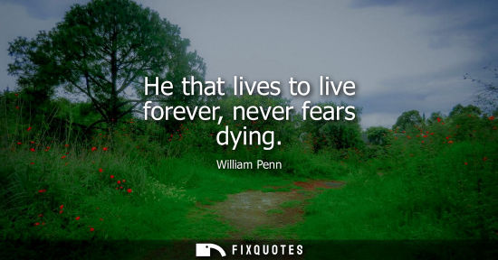 Small: He that lives to live forever, never fears dying