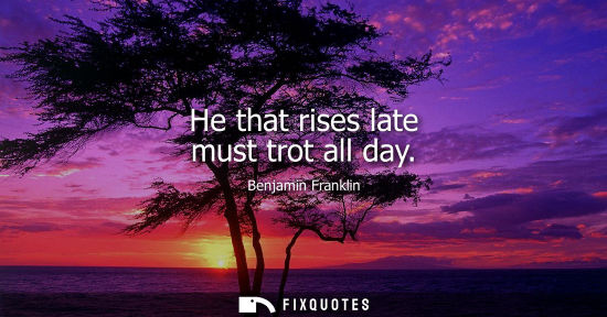 Small: He that rises late must trot all day