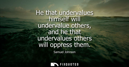Small: He that undervalues himself will undervalue others, and he that undervalues others will oppress them