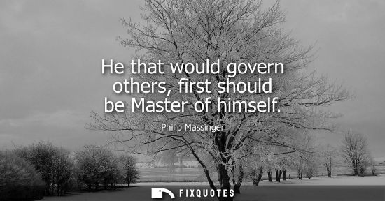 Small: He that would govern others, first should be Master of himself