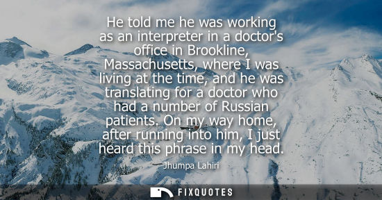 Small: He told me he was working as an interpreter in a doctors office in Brookline, Massachusetts, where I wa