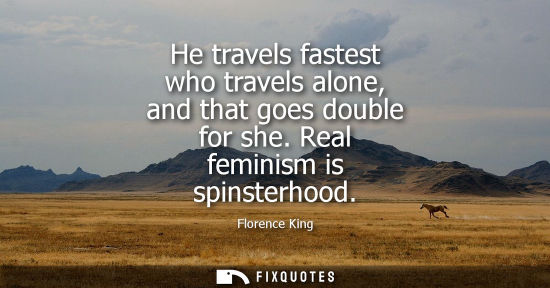 Small: He travels fastest who travels alone, and that goes double for she. Real feminism is spinsterhood