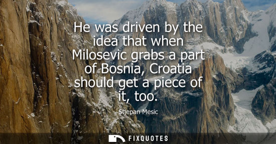 Small: He was driven by the idea that when Milosevic grabs a part of Bosnia, Croatia should get a piece of it,