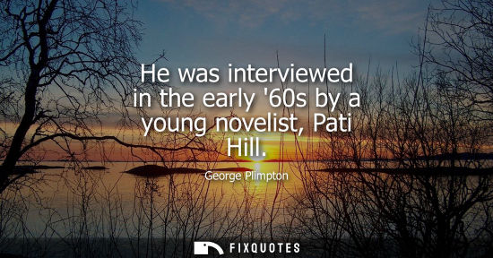 Small: He was interviewed in the early 60s by a young novelist, Pati Hill