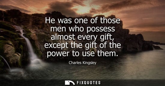 Small: He was one of those men who possess almost every gift, except the gift of the power to use them