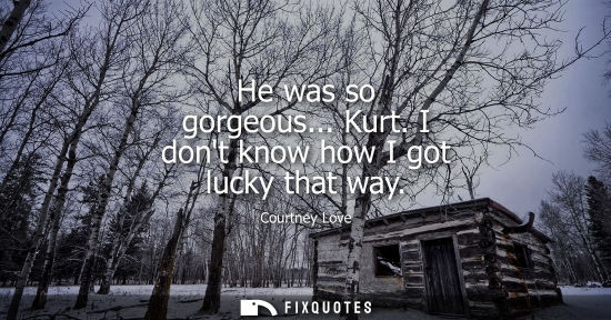 Small: He was so gorgeous... Kurt. I dont know how I got lucky that way