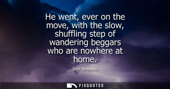 Small: He went, ever on the move, with the slow, shuffling step of wandering beggars who are nowhere at home