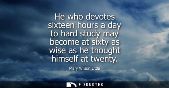 Small: He who devotes sixteen hours a day to hard study may become at sixty as wise as he thought himself at twenty