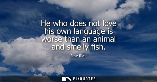Small: He who does not love his own language is worse than an animal and smelly fish - Jose Rizal