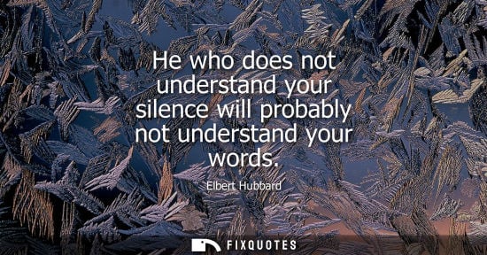 Small: He who does not understand your silence will probably not understand your words