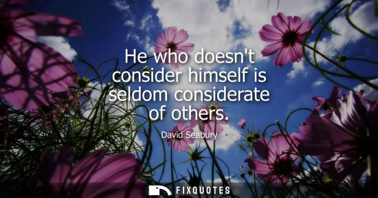 Small: He who doesnt consider himself is seldom considerate of others