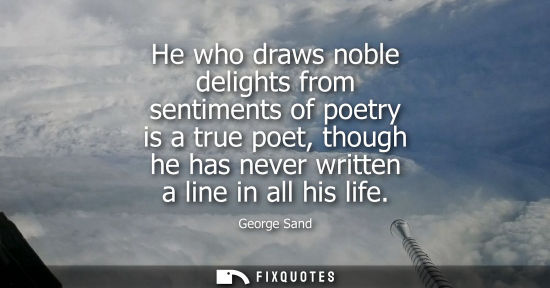 Small: He who draws noble delights from sentiments of poetry is a true poet, though he has never written a line in al