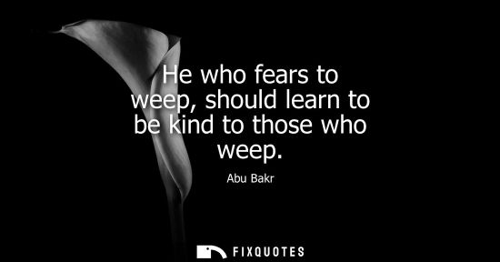 Small: He who fears to weep, should learn to be kind to those who weep